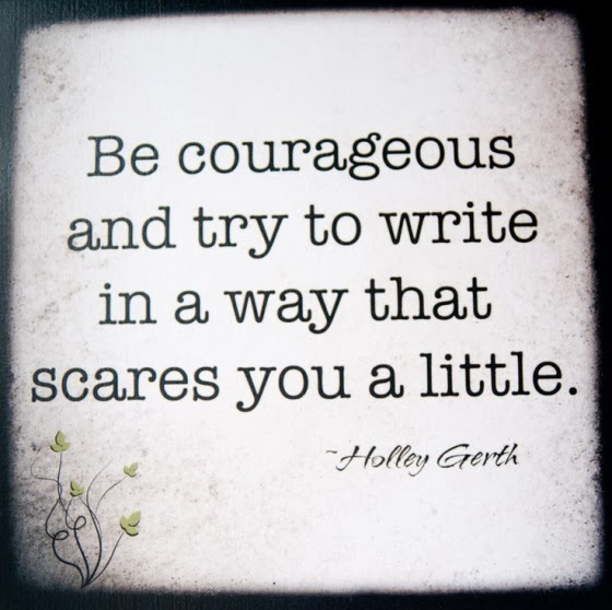 Be courageous and try to write in a way that scares you a little.