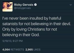 I've never been insulted by hateful satanists for not believeing[sic] in their devil. Only by loving Christians for not believing in their God.