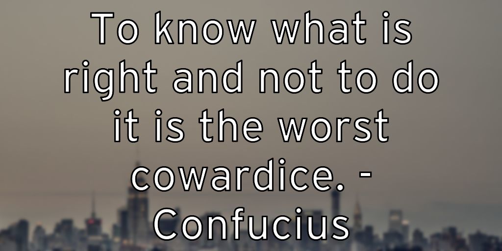 To know what is right and not to do it is the worst cowardice. – Confucius