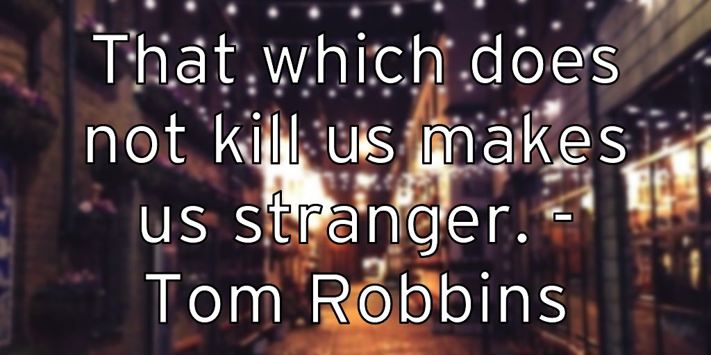 That which does not kill us makes us stranger. – Tom Robbins