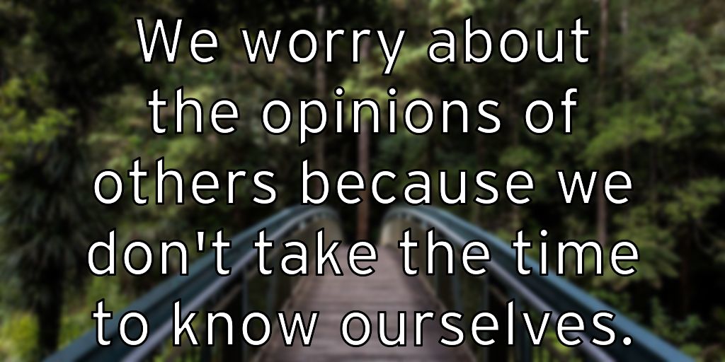 We worry about the opinions of others because we don’t take the time to know ourselves.