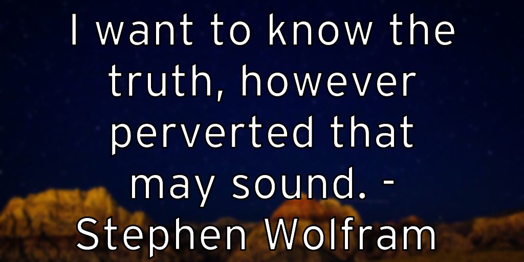 I want to know the truth, however perverted that may sound. – Stephen Wolfram
