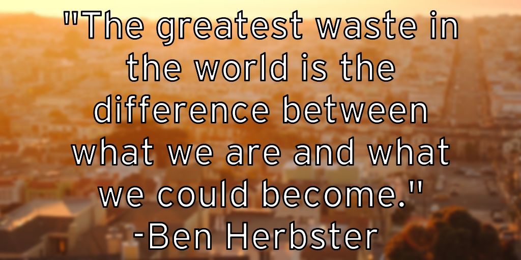 "The greatest waste in the world is the difference between what we are and what we could become." -Ben Herbster