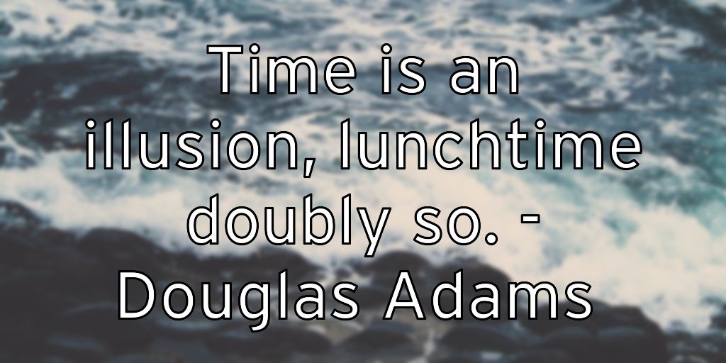 Time is an illusion, lunchtime doubly so. – Douglas Adams