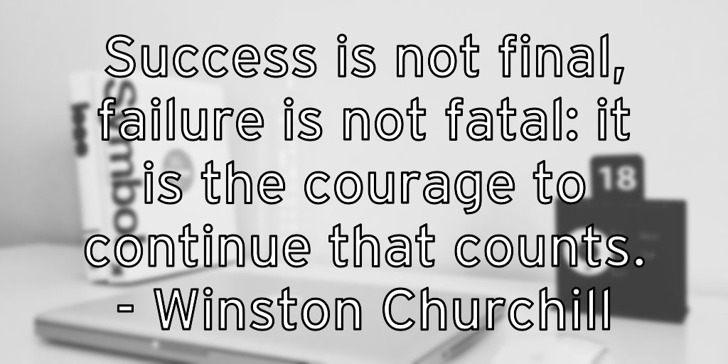 Success is not final, failure is not fatal: it is the courage to continue that counts. – Winston Churchill
