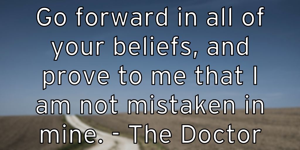 Go forward in all of your beliefs, and prove to me that I am not mistaken in mine. – The Doctor