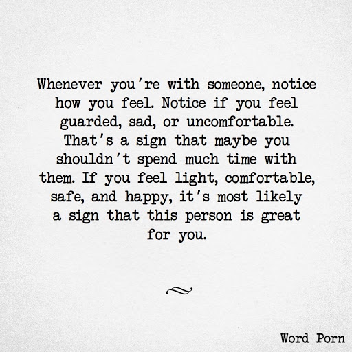 Whenever you're with someone, notice how you feel. Notice if you feel guarded, sad, or uncomfortable. That's a sign that maybe you shouldn't spend much time with them. If you feel light, comfortable, safe, and happy, it's most likely a sign that this person is great for you.