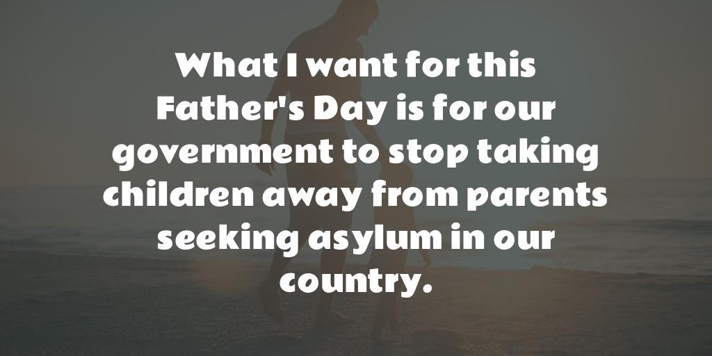 What I want for this Father's Day is for our government to stop taking children away from parents seeking asylum in our country.