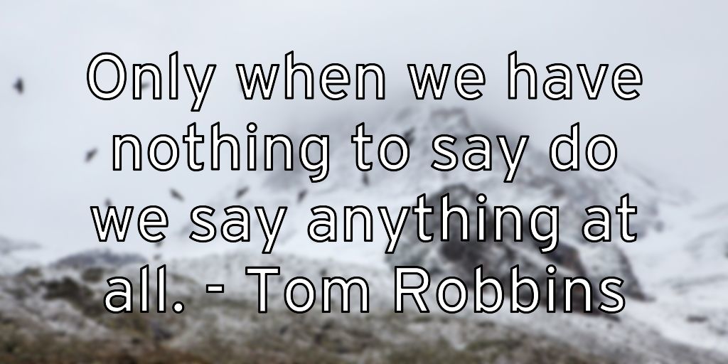 Only when we have nothing to say do we say anything at all. – Tom Robbins