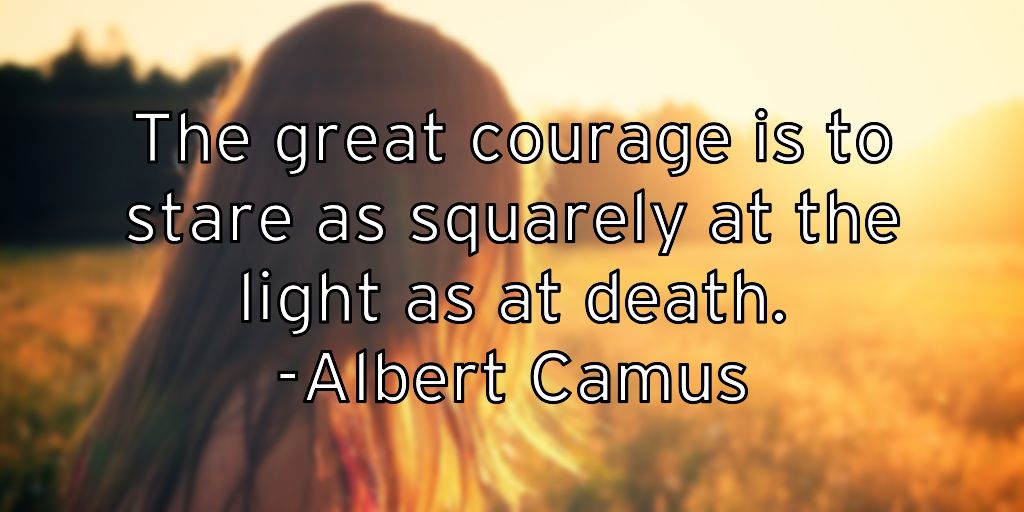 The great courage is to stare as squarely at the light as at death. -Albert Camus