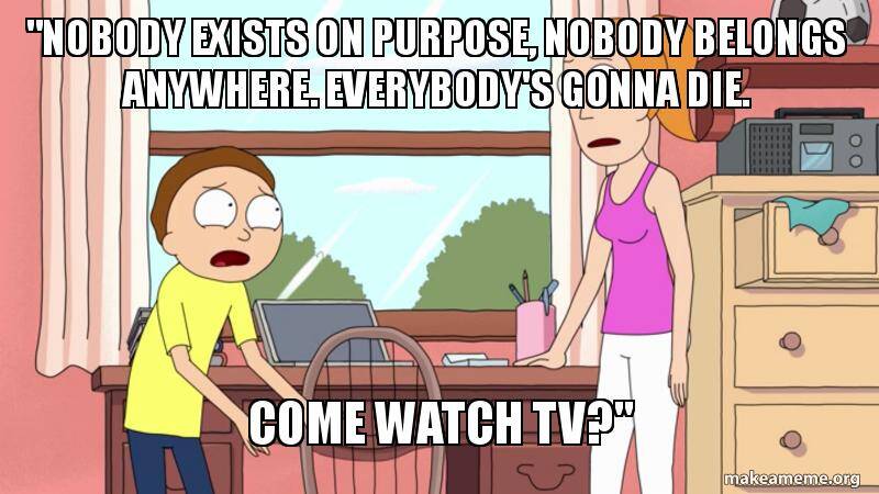 "Nobody exists on purpose. Nobody belongs anywhere. Everybody’s gonna die. Come watch TV?”