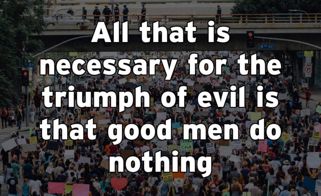 All that is necessary for the triumph of evil is that good men do nothing.