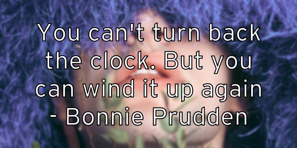 You can’t turn back the clock. But you can wind it up again – Bonnie Prudden