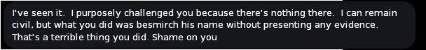 THEM:  I've seen it.  I purposely challenged you because there's nothing there.  I can remain civil, but what you did was besmirch his name without presenting any evidence.  That's a terrible thing you did. Shame on you