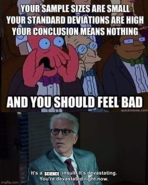 Your sample sizes are small, your standard deviations are high, your conclusions mean nothing! It's a science insult. It's devastating. You're devastated right now.